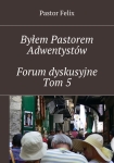 ebook: Byłem Pastorem Adwentystów - Forum dyskusyjne  - Tom 5 - Pastor Felix